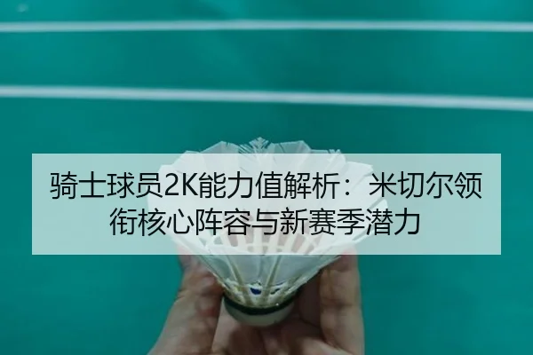 骑士球员2K能力值解析：米切尔领衔核心阵容与新赛季潜力