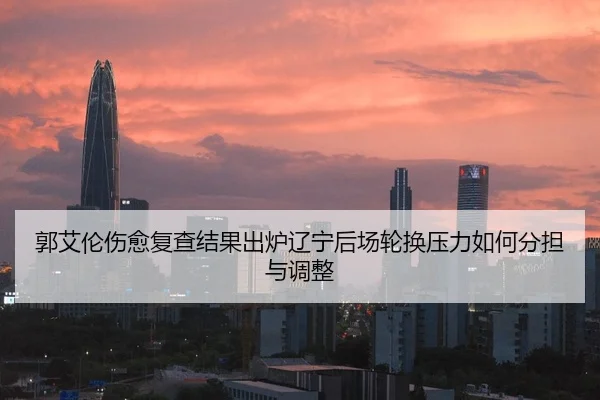 郭艾伦伤愈复查结果出炉辽宁后场轮换压力如何分担与调整