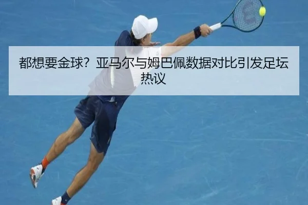 都想要金球？亚马尔与姆巴佩数据对比引发足坛热议